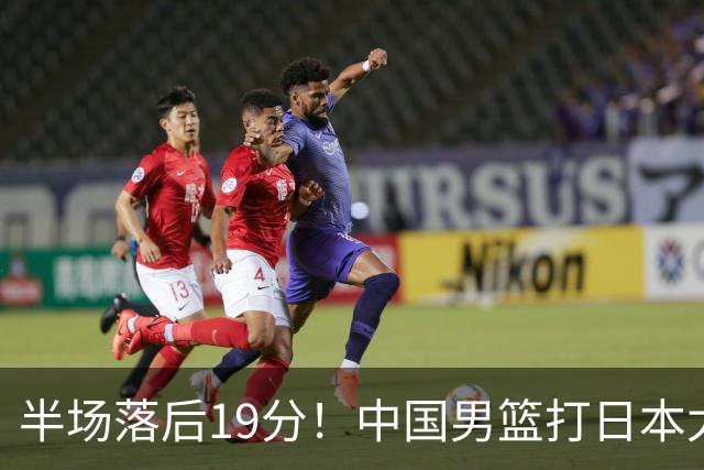半场落后19分！中国男篮打日本太被动，老问题全暴露，郭士强拿啥翻盘？