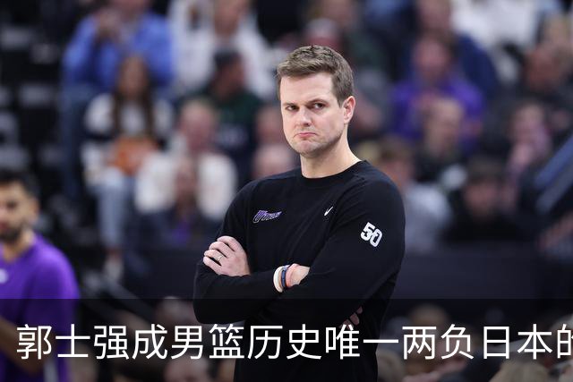 郭士强成男篮历史唯一两负日本的主教练！记者：杜锋接手吧，想不到还有谁了
